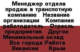 Менеджер отдела продаж в транспотную компанию › Название организации ­ Компания-работодатель › Отрасль предприятия ­ Другое › Минимальный оклад ­ 1 - Все города Работа » Вакансии   . Крым,Бахчисарай